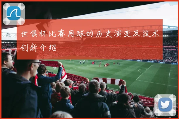 世俱杯比赛用球的历史演变及技术创新介绍