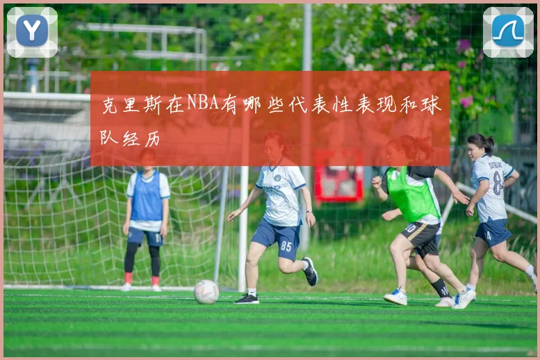 克里斯在NBA有哪些代表性表现和球队经历