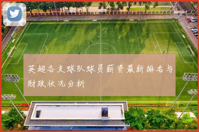 英超各支球队球员薪资最新排名与财政状况分析