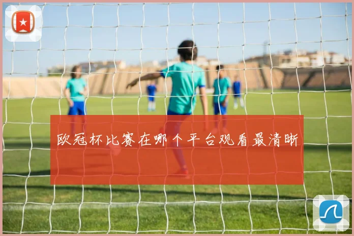 欧冠杯比赛在哪个平台观看最清晰