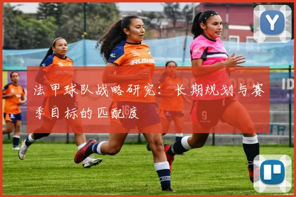 法甲球队战略研究：长期规划与赛季目标的匹配度