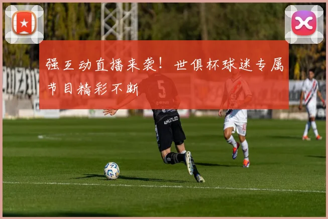 强互动直播来袭！世俱杯球迷专属节目精彩不断
