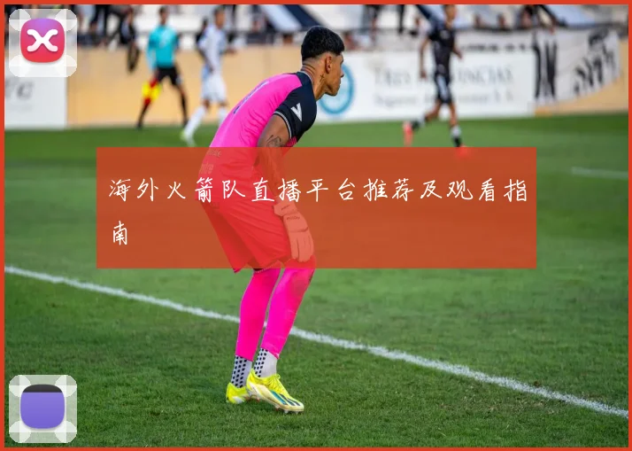 海外火箭队直播平台推荐及观看指南